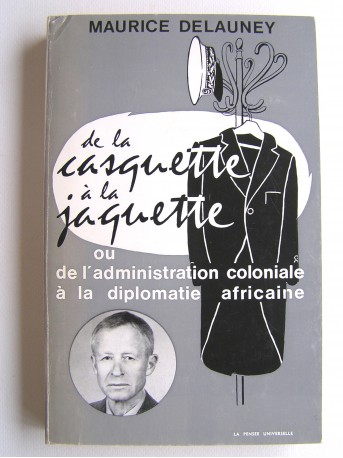 Maurice Delauney - De la casquette à la jaquette ou de l'administration coloniale à la diplomatie africaine