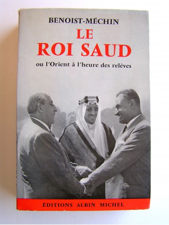 Jacques Benoist-Mechin - Le roi Saud ou l'Orient à l'heure des relèves