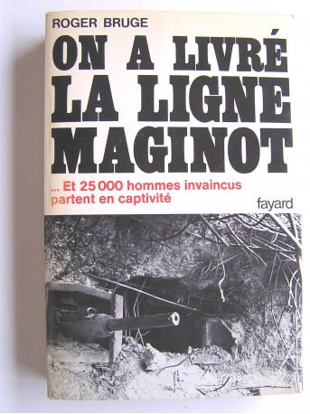 Roger Bruge - On a livré la ligne Maginot. Et 25 000 hommes invaincus partent en captivités 