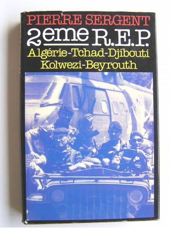 Pierre Sergent - 2ème R.E.P. Algérie. Tchad. Djibouti. Kolwezi. Beyrouth