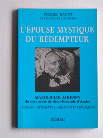 Pierre Ragot - L'épouse mystique du Rédempteur. Marie-Julie Jahenny du tiers ordre de Saint-François d'Assise