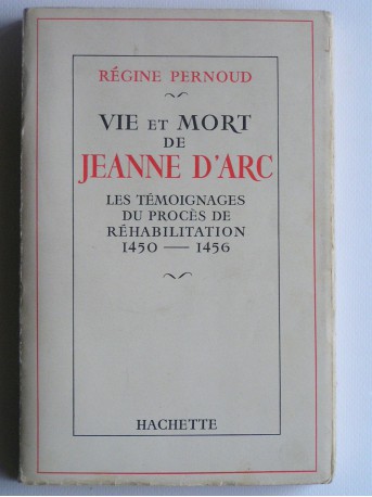 Régine Pernoud - Vie et mort de Jeanne d'Arc. Les témoignages du procès de réhabilitation. 1450 - 1456