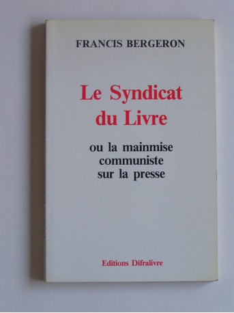 Francis Bergeron - Le syndicat du livre. Ou la mainmise communiste sur la presse