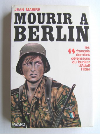 Jean Mabire - Mourir à Berlin. Les SS français derniers défenseurs du bunker d'Adolf Hitler