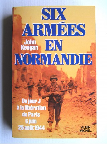 John Keegan - Six armées en Normandie. Du jour J à la libération de Paris. 6 juin-25 août 1944