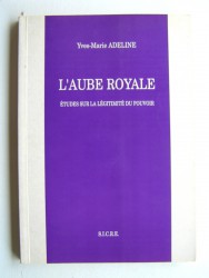 Yves-Marie Adeline - L'aube royale. Etudes sur la légitimité du pouvoir