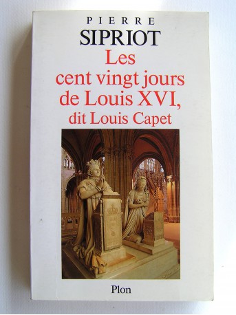 Pierre Sipriot - Les cent vingt jours de Louis XVI dit Louis Capet