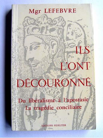 Monseigneur Marcel Lefèbvre - Ils l'ont découronné. Du libéralisme à l'apostasie, la tragédie conciliaire