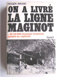 Roger Bruge - On a livré la ligne Maginot. Et 25 000 hommes invaincus partent en captivités 