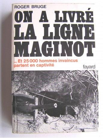 Roger Bruge - On a livré la ligne Maginot. Et 25 000 hommes invaincus partent en captivités 