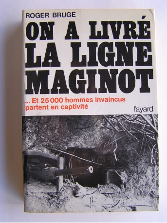 Roger Bruge - On a livré la ligne Maginot. Et 25 000 hommes invaincus partent en captivités 