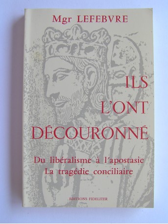 Monseigneur Marcel Lefèbvre - Ils l'ont découronné. Du libéralisme à l'apostasie, la tragédie conciliaire
