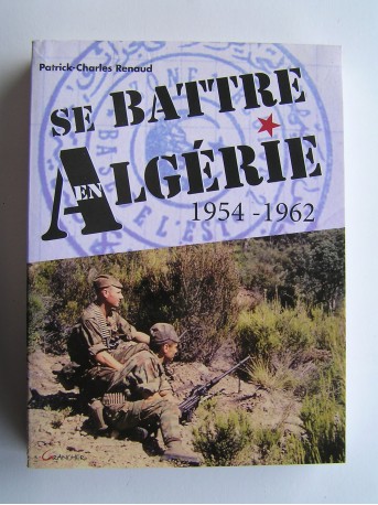 Patrick-Charles Renaud - Se battre en Algérie. 1954 - 1962