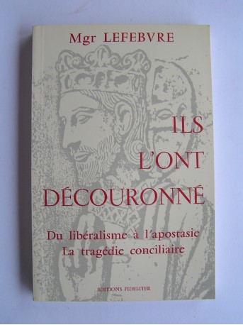 Monseigneur Marcel Lefèbvre - Ils l'ont découronné. Du libéralisme à l'apostasie, la tragédie conciliaire