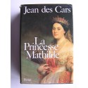 Jean des Cars - La Princesse Mathilde. L'amour, la gloire et les arts