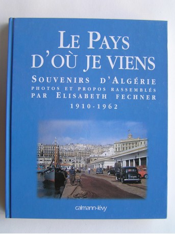 Elisabeth Fechner - Le Pays d'où je viens. Souvenirs d'Algérie. 1910 - 1962