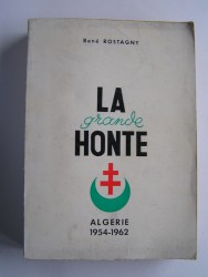 René Rostagny - La grande honte. Algérie 1954 - 1962