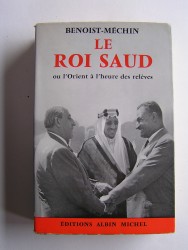Jacques Benoist-Mechin - Le roi Saud ou l'Orient à l'heure des relèves