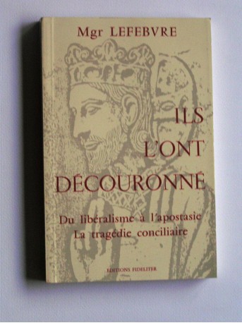 Monseigneur Marcel Lefèbvre - Ils l'ont découronné. Du libéralisme à l'apostasie, la tragédie conciliaire