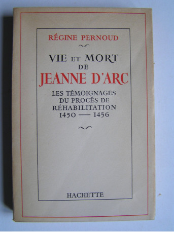 Régine Pernoud - Vie et mort de Jeanne d'Arc. Les témoignages du procès de réhabilitation. 1450 - 1456