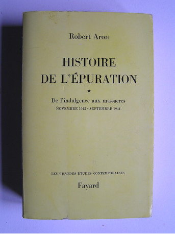Robert Aron - Histoire de l'épuration. Tome 1. De l'indulgence aux massacres. Nov 1942 - Sept 1944