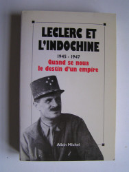Leclerc et l'Indochine. 1945 - 1947. quand se noua le destin d'un empire.