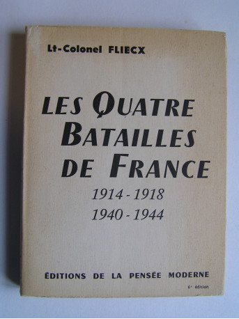 Lieutenant-Colonel Fliecx - Les quatre Batailles de France. 1914 - 1918 - 1940 - 1944.