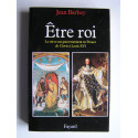 Jean Barbey - Etre roi. La roi et son gouvernement en France de Clovis à Louis XVI