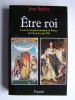 Jean Barbey - Etre roi. La roi et son gouvernement en France de Clovis à Louis XVI - Etre roi. La roi et son gouvernement en France de Clovis à Louis XVI