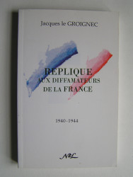 Réplique aux diffamateurs de la France. 1940 - 1944
