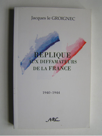 général Jacques Le Groignec - Réplique aux diffamateurs de la France. 1940 - 1944