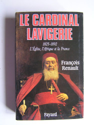 François Renault - Le Cardinal Lavigerie. 1825-1892. L'Eglise, l'Afrique et la France.