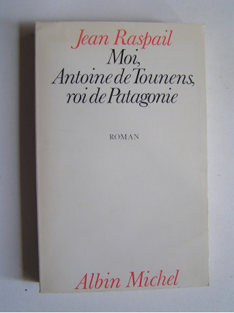 Jean Raspail - Moi, Antoine de Tounens, roi de Patagonie
