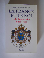 Jean-François Chiappe - La France et le Roi de la Restauration à nos jours. 1814 - 1994