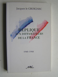 général Jacques Le Groignec - Réplique aux diffamateurs de la France. 1940 - 1944