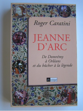 Roger Caratini - Jeanne d'Arc. De Domrémy à Orléans et du bûcher à la légende