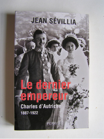 Jean Sévillia - Le dernier empereur. Charles d'Autriche. 1887 - 1922.