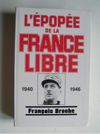François Broche - L'épopée de la France Libre. 1940 - 1946.