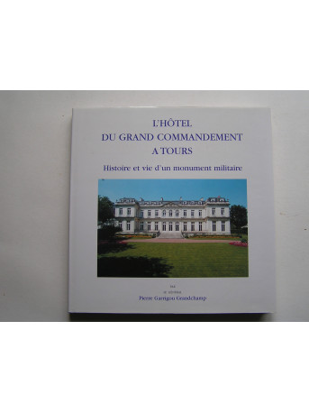 Général Pierre Garrigou Grandchamp - L'Hôtel du Grand Commandement à Tours. Histoire et vie d'un monument militaire.