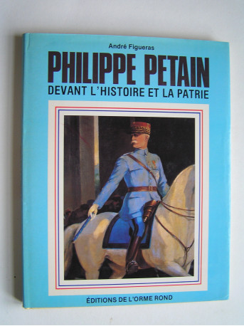 André Figueras - Philippe Pétain devant l'Histoire et la Patrie.