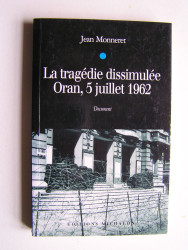 Jean Monneret - La tragédie dissimulée: Oran, 5 juillet 1962.