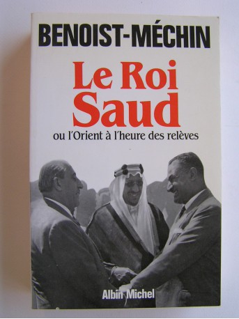 Jacques Benoist-Mechin - Le roi Saud ou l'Orient à l'heure des relèves