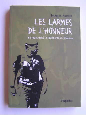 Colonel Jacques Hogard - Les larmes de l'honneur. 60 jours dans la tourmente du Rwanda